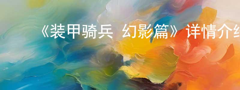 查美英发布《装甲骑兵 幻影篇》详情介绍_装甲骑兵 幻影篇已完结在线观看_装甲骑兵 幻影篇迅雷下载_日漫